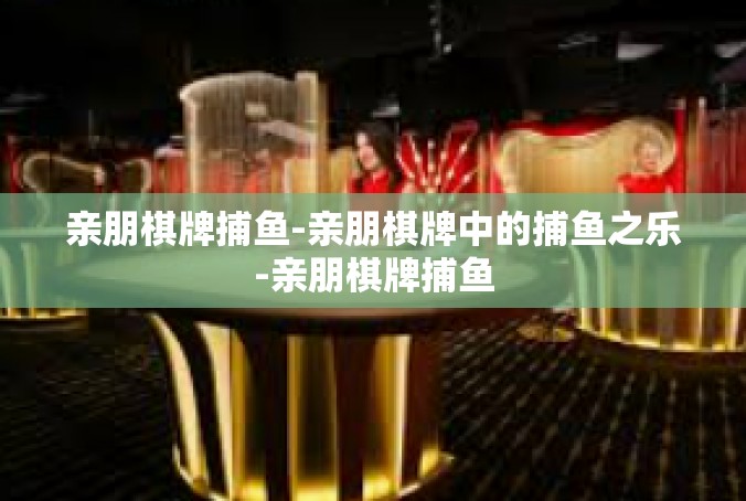亲朋棋牌捕鱼-亲朋棋牌中的捕鱼之乐-亲朋棋牌捕鱼