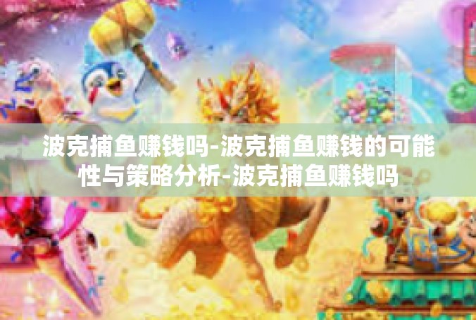 波克捕鱼赚钱吗-波克捕鱼赚钱的可能性与策略分析-波克捕鱼赚钱吗