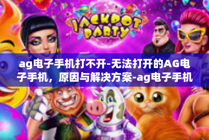 ag电子手机打不开-无法打开的AG电子手机，原因与解决方案-ag电子手机打不开