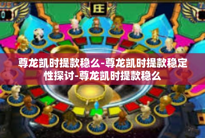 尊龙凯时提款稳么-尊龙凯时提款稳定性探讨-尊龙凯时提款稳么