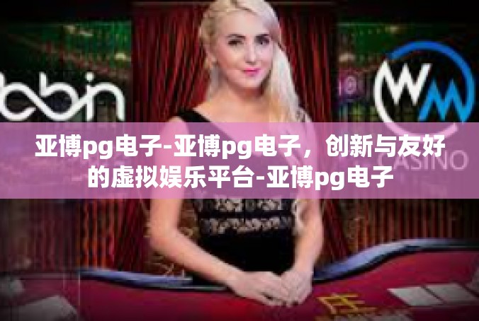 亚博pg电子-亚博pg电子，创新与友好的虚拟娱乐平台-亚博pg电子
