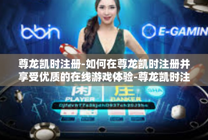 尊龙凯时注册-如何在尊龙凯时注册并享受优质的在线游戏体验-尊龙凯时注册