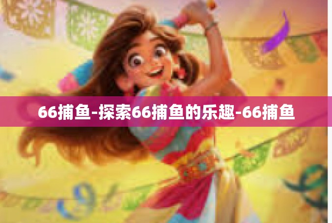 66捕鱼-探索66捕鱼的乐趣-66捕鱼