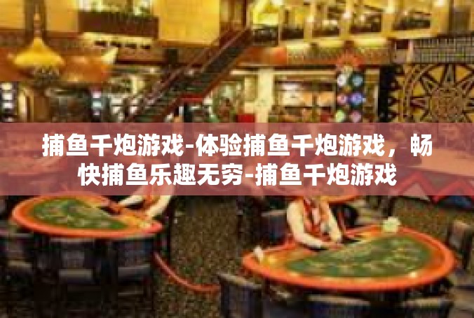 捕鱼千炮游戏-体验捕鱼千炮游戏，畅快捕鱼乐趣无穷-捕鱼千炮游戏