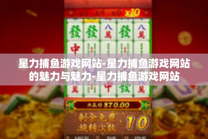 星力捕鱼游戏网站-星力捕鱼游戏网站的魅力与魅力-星力捕鱼游戏网站