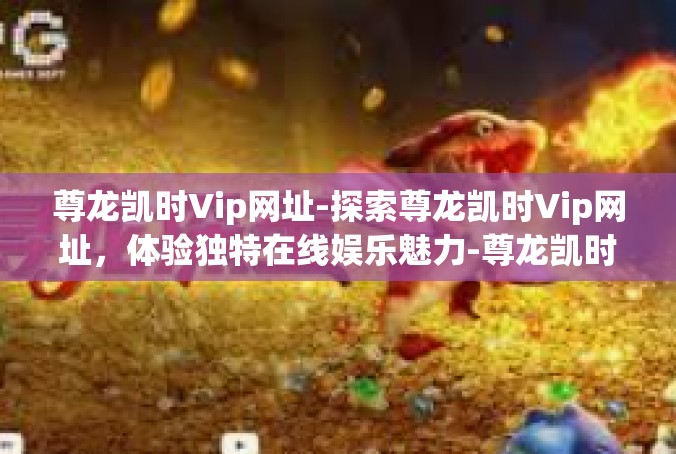 尊龙凯时Vip网址-探索尊龙凯时Vip网址，体验独特在线娱乐魅力-尊龙凯时Vip网址