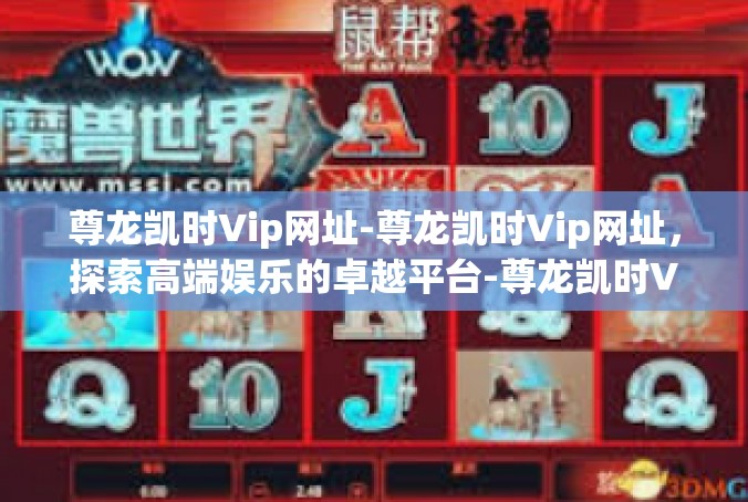 尊龙凯时Vip网址-尊龙凯时Vip网址，探索高端娱乐的卓越平台-尊龙凯时Vip网址