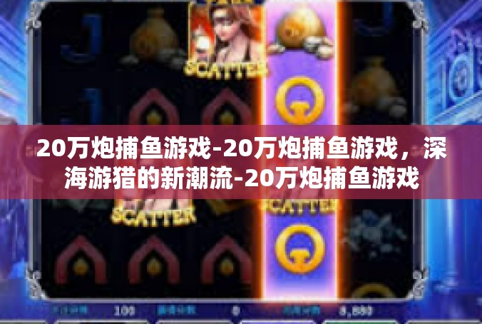 20万炮捕鱼游戏-20万炮捕鱼游戏，深海游猎的新潮流-20万炮捕鱼游戏