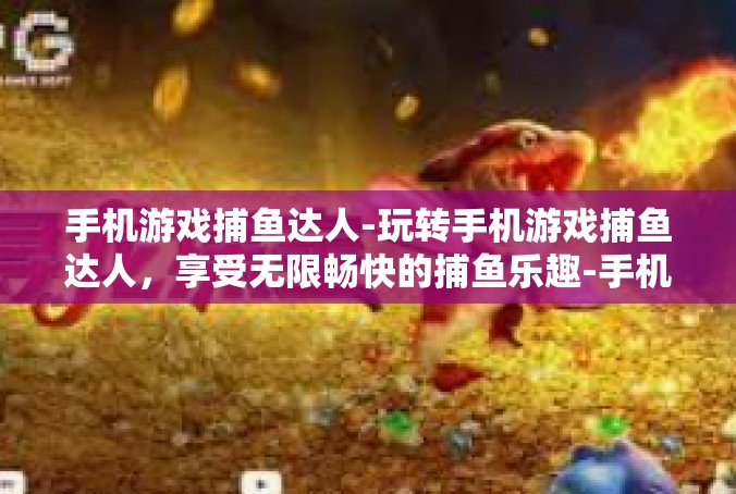 手机游戏捕鱼达人-玩转手机游戏捕鱼达人，享受无限畅快的捕鱼乐趣-手机游戏捕鱼达人