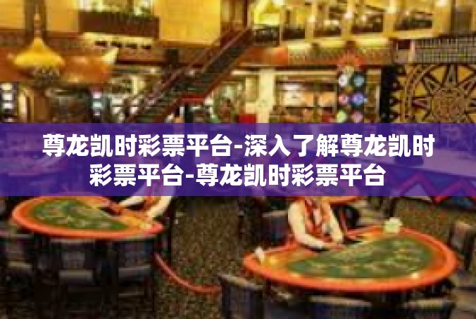 尊龙凯时彩票平台-深入了解尊龙凯时彩票平台-尊龙凯时彩票平台