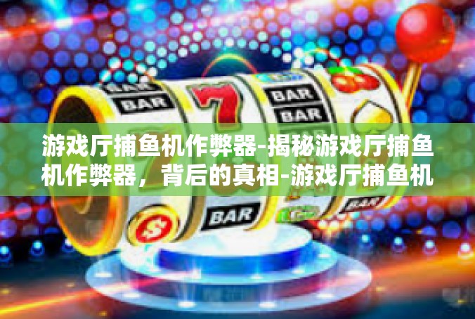 游戏厅捕鱼机作弊器-揭秘游戏厅捕鱼机作弊器，背后的真相-游戏厅捕鱼机作弊器