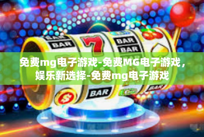 免费mg电子游戏-免费MG电子游戏，娱乐新选择-免费mg电子游戏
