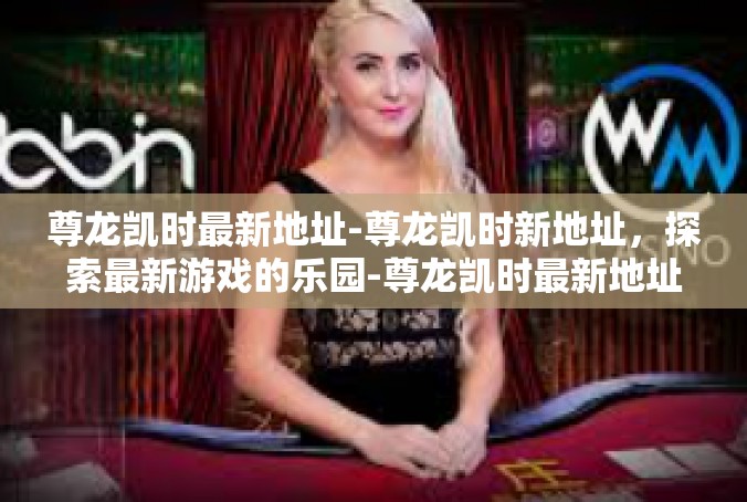 尊龙凯时最新地址-尊龙凯时新地址，探索最新游戏的乐园-尊龙凯时最新地址