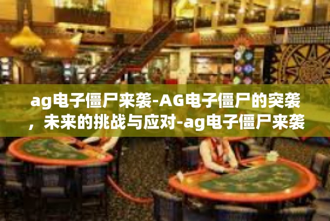 ag电子僵尸来袭-AG电子僵尸的突袭，未来的挑战与应对-ag电子僵尸来袭