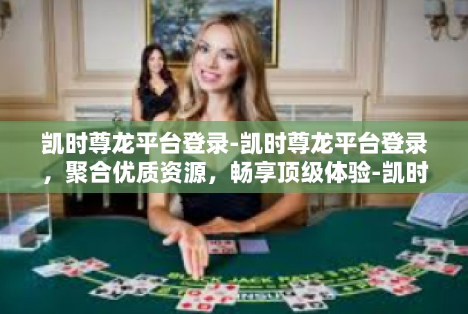 凯时尊龙平台登录-凯时尊龙平台登录，聚合优质资源，畅享顶级体验-凯时尊龙平台登录