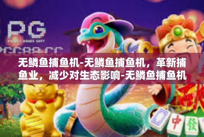 无鳞鱼捕鱼机-无鳞鱼捕鱼机，革新捕鱼业，减少对生态影响-无鳞鱼捕鱼机