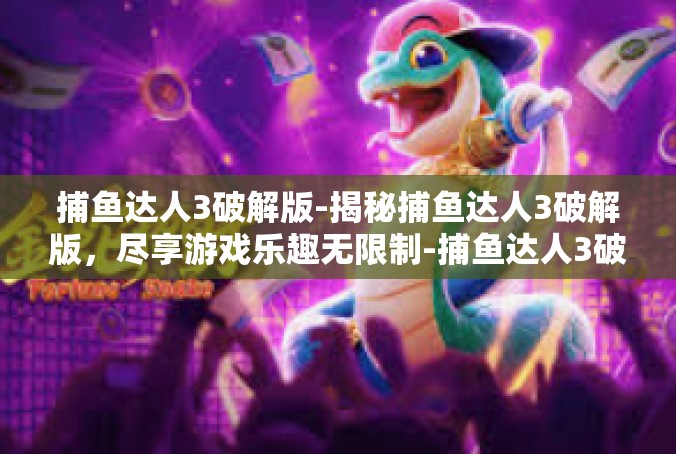 捕鱼达人3破解版-揭秘捕鱼达人3破解版，尽享游戏乐趣无限制-捕鱼达人3破解版