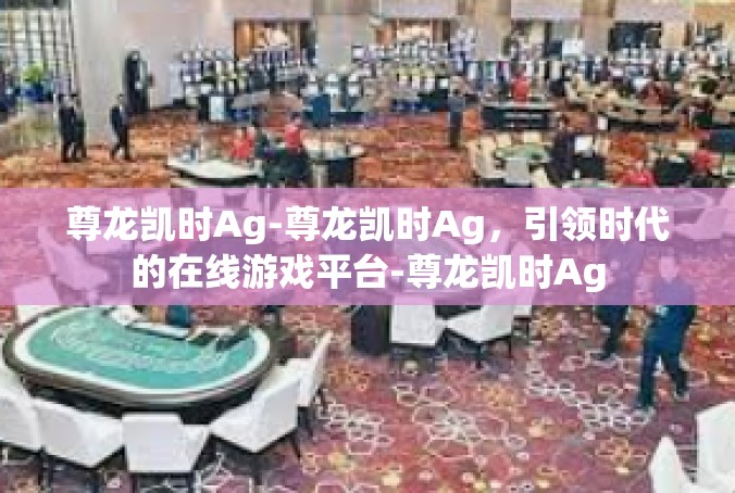 尊龙凯时Ag-尊龙凯时Ag，引领时代的在线游戏平台-尊龙凯时Ag