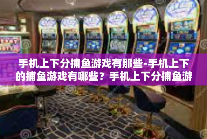 手机上下分捕鱼游戏有那些-手机上下的捕鱼游戏有哪些？手机上下分捕鱼游戏有那些