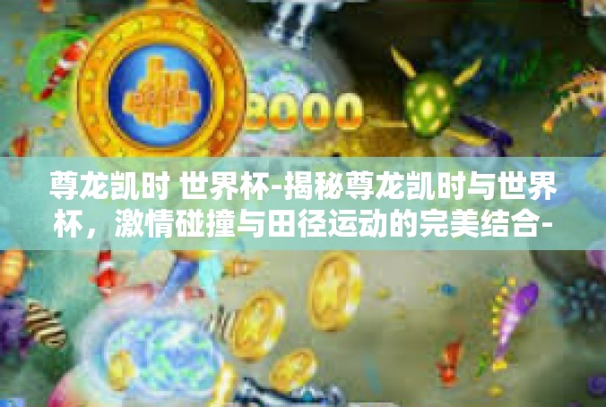 尊龙凯时 世界杯-揭秘尊龙凯时与世界杯，激情碰撞与田径运动的完美结合-尊龙凯时 世界杯