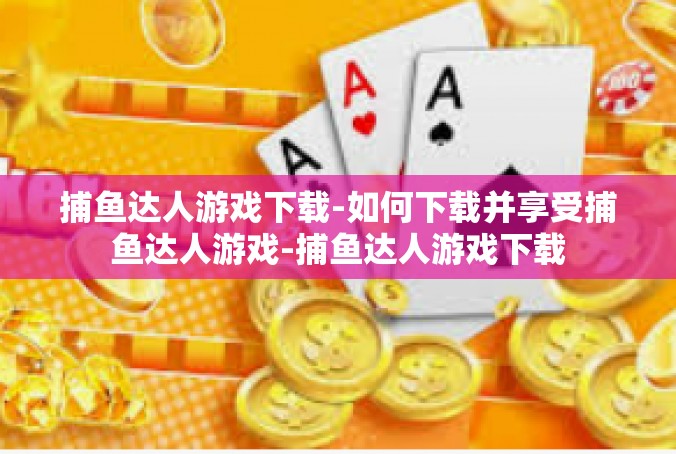 捕鱼达人游戏下载-如何下载并享受捕鱼达人游戏-捕鱼达人游戏下载