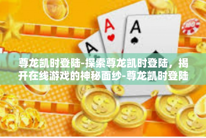 尊龙凯时登陆-探索尊龙凯时登陆，揭开在线游戏的神秘面纱-尊龙凯时登陆