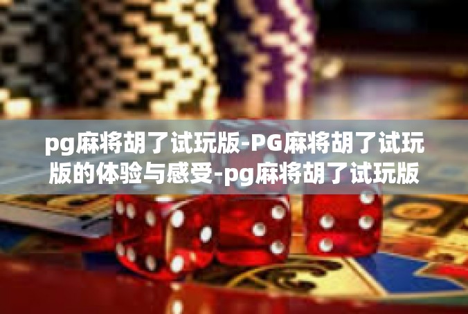 pg麻将胡了试玩版-PG麻将胡了试玩版的体验与感受-pg麻将胡了试玩版