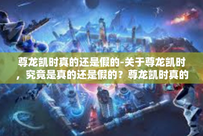 尊龙凯时真的还是假的-关于尊龙凯时，究竟是真的还是假的？尊龙凯时真的还是假的