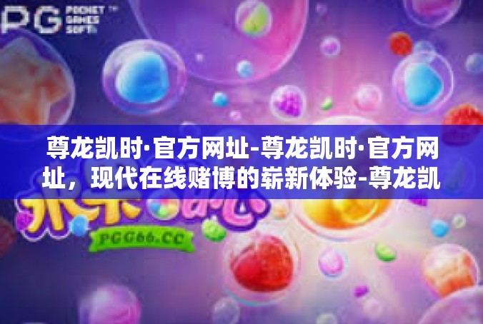 尊龙凯时·官方网址-尊龙凯时·官方网址，现代在线赌博的崭新体验-尊龙凯时·官方网址
