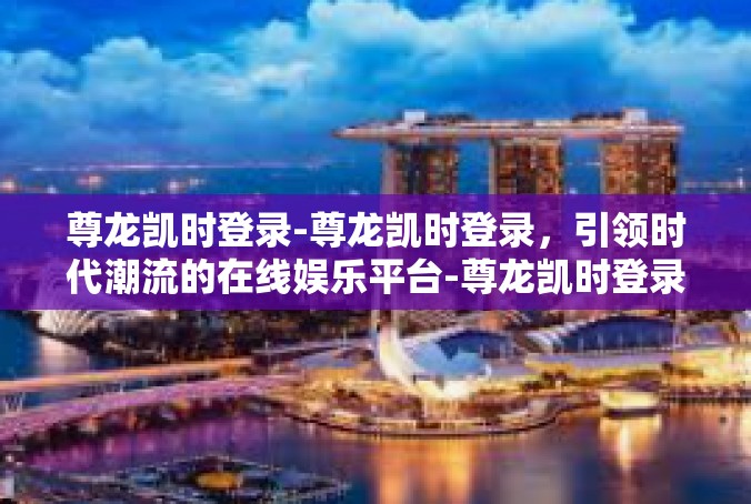 尊龙凯时登录-尊龙凯时登录，引领时代潮流的在线娱乐平台-尊龙凯时登录