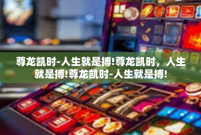尊龙凯时-人生就是搏!尊龙凯时，人生就是搏!尊龙凯时-人生就是搏!