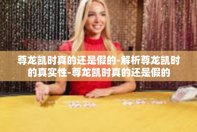 尊龙凯时真的还是假的-解析尊龙凯时的真实性-尊龙凯时真的还是假的