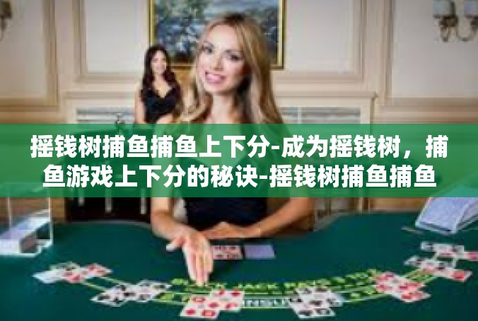 摇钱树捕鱼捕鱼上下分-成为摇钱树，捕鱼游戏上下分的秘诀-摇钱树捕鱼捕鱼上下分