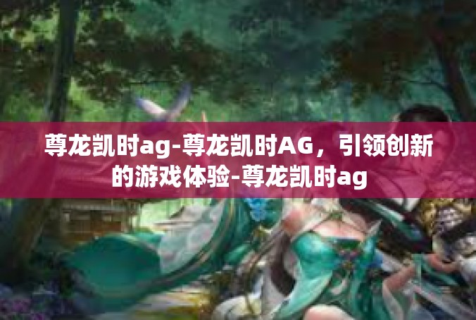 尊龙凯时ag-尊龙凯时AG，引领创新的游戏体验-尊龙凯时ag