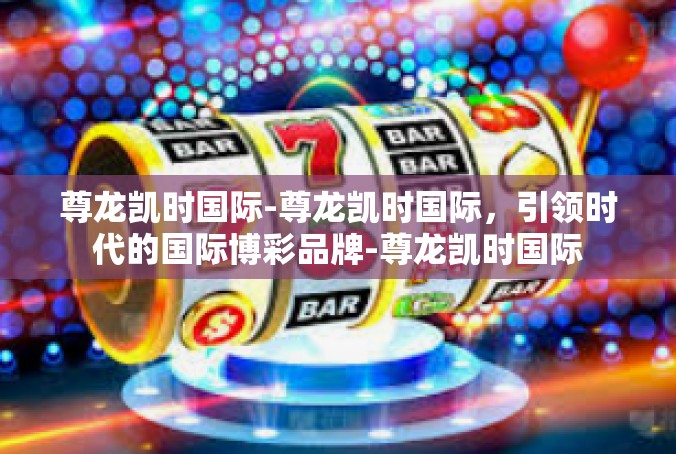 尊龙凯时国际-尊龙凯时国际，引领时代的国际博彩品牌-尊龙凯时国际