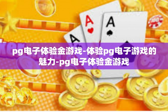 pg电子体验金游戏-体验pg电子游戏的魅力-pg电子体验金游戏