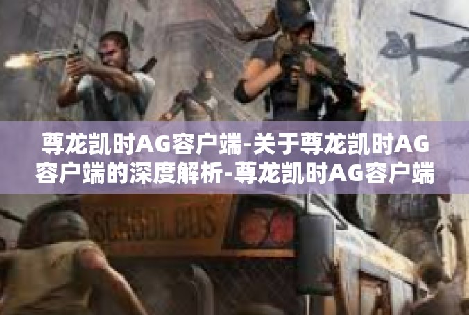 尊龙凯时AG容户端-关于尊龙凯时AG容户端的深度解析-尊龙凯时AG容户端