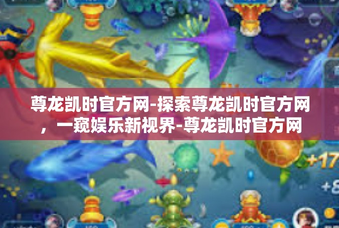 尊龙凯时官方网-探索尊龙凯时官方网，一窥娱乐新视界-尊龙凯时官方网