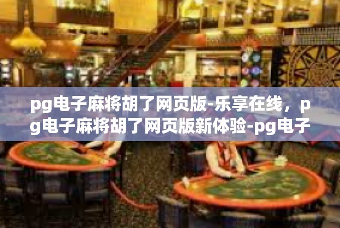 pg电子麻将胡了网页版-乐享在线，pg电子麻将胡了网页版新体验-pg电子麻将胡了网页版