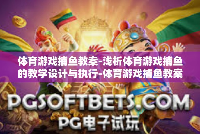 体育游戏捕鱼教案-浅析体育游戏捕鱼的教学设计与执行-体育游戏捕鱼教案