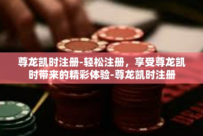 尊龙凯时注册-轻松注册，享受尊龙凯时带来的精彩体验-尊龙凯时注册