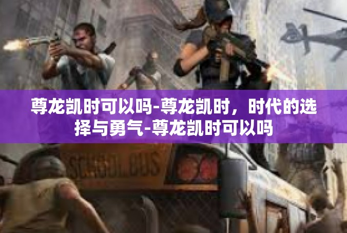 尊龙凯时可以吗-尊龙凯时，时代的选择与勇气-尊龙凯时可以吗