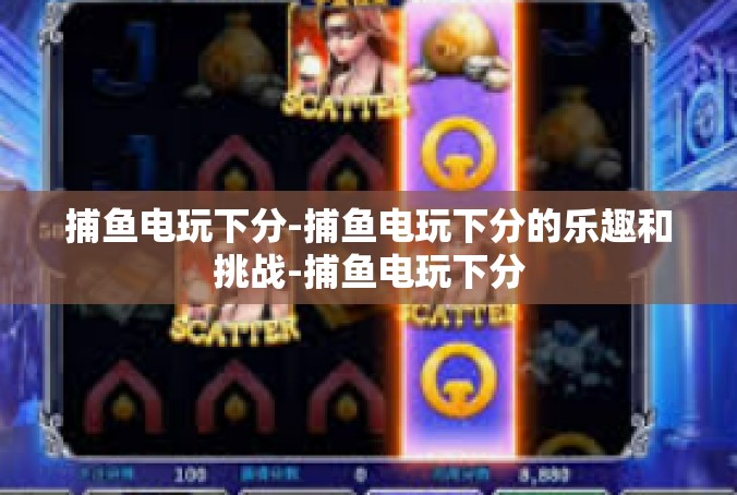 捕鱼电玩下分-捕鱼电玩下分的乐趣和挑战-捕鱼电玩下分