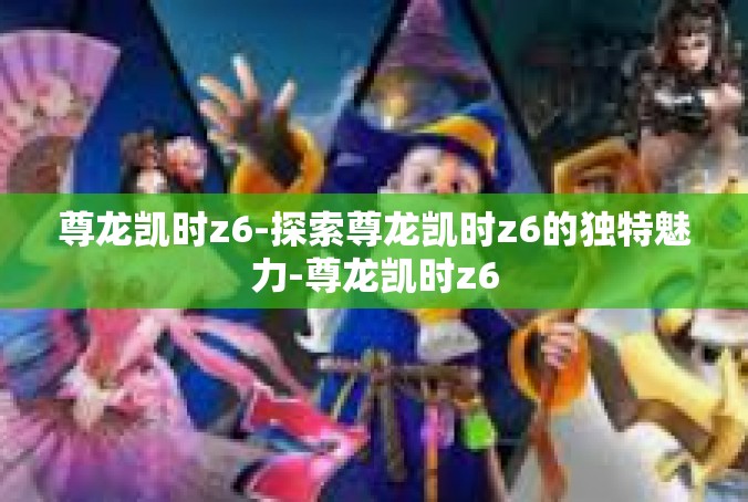 尊龙凯时z6-探索尊龙凯时z6的独特魅力-尊龙凯时z6