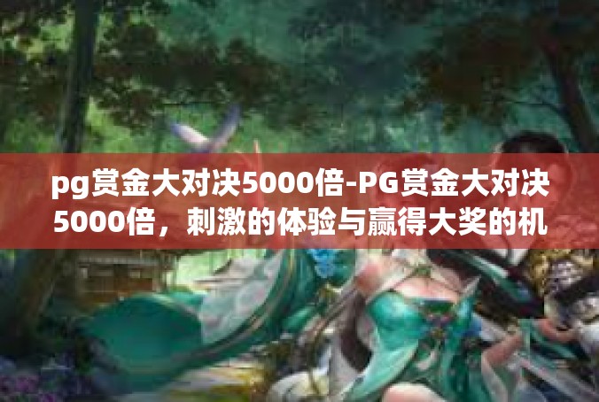 pg赏金大对决5000倍-PG赏金大对决5000倍，刺激的体验与赢得大奖的机会-pg赏金大对决5000倍