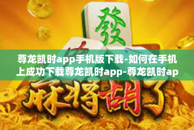 尊龙凯时app手机版下载-如何在手机上成功下载尊龙凯时app-尊龙凯时app手机版下载