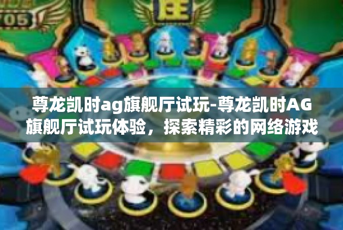 尊龙凯时ag旗舰厅试玩-尊龙凯时AG旗舰厅试玩体验，探索精彩的网络游戏新世界-尊龙凯时ag旗舰厅试玩