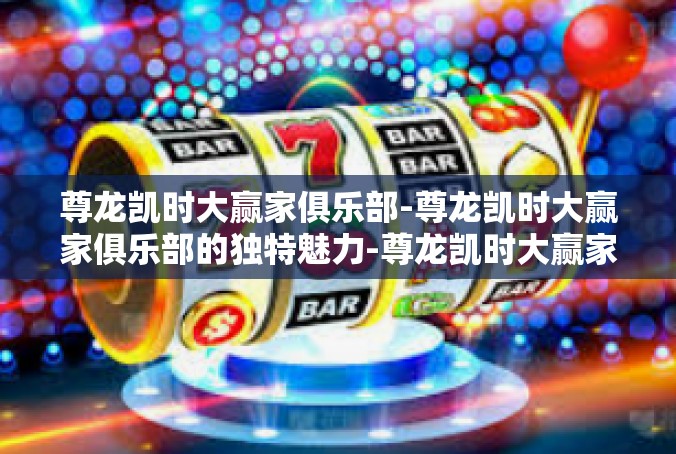 尊龙凯时大赢家俱乐部-尊龙凯时大赢家俱乐部的独特魅力-尊龙凯时大赢家俱乐部
