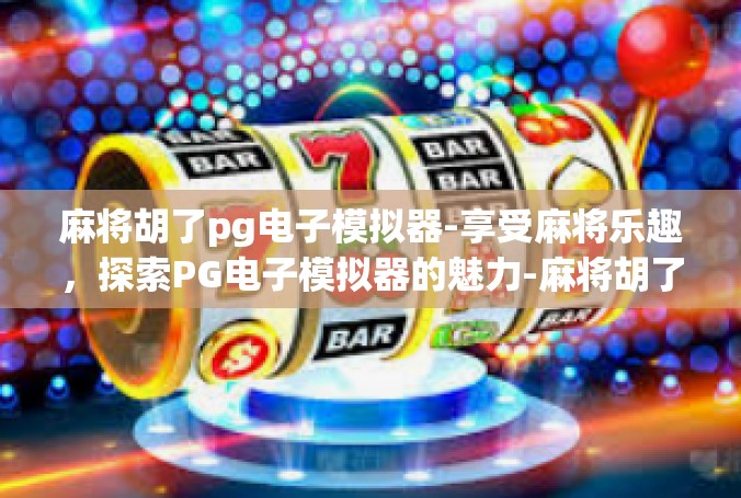 麻将胡了pg电子模拟器-享受麻将乐趣，探索PG电子模拟器的魅力-麻将胡了pg电子模拟器