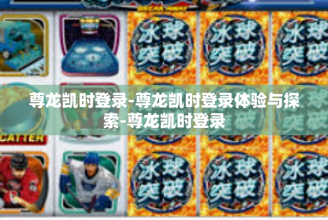 尊龙凯时登录-尊龙凯时登录体验与探索-尊龙凯时登录